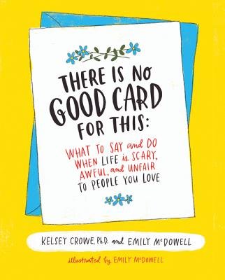 There Is No Good Card for This: What to Say and Do When Life Is Scary, Awful, and Unfair to People You Love