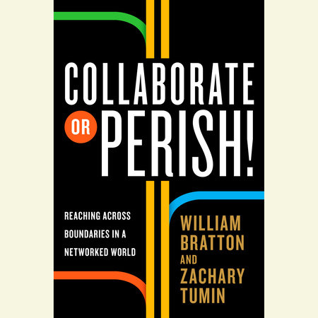 Collaborate or Perish! by William Bratton & Zachary Tumin