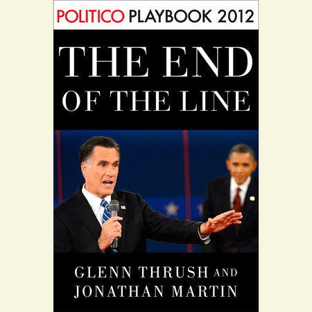 The End of the Line: Romney vs. Obama: the 34 days that decided the election: Playbook 2012 (POLITICO Inside Election 2012) by Glenn Thrush & Jonathan Martin