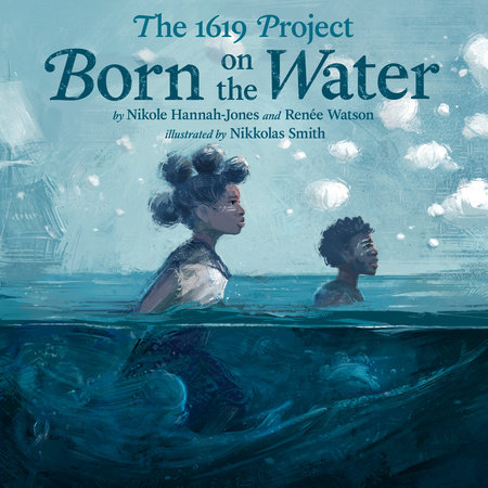 The 1619 Project: Born on the Water by Nikole Hannah-Jones, Renée Watson: 9780593307359 | PenguinRandomHouse.com: Books