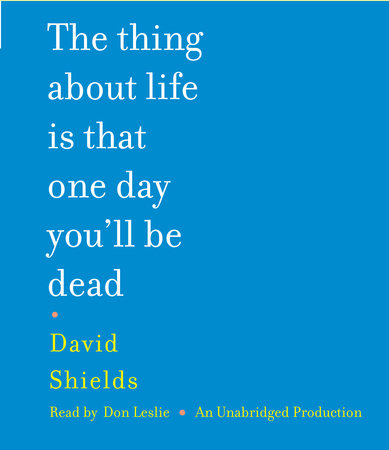 The Thing About Life Is That One Day You'll Be Dead by David Shields