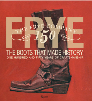 Frye: The Boots That Made History - Text by Marc Kristal, Contributions by James Taylor and Brad Paisley and Jaimie Alexander and Kristen Bauer
