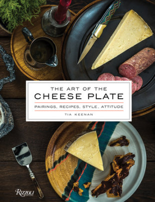 The Art of the Cheese Plate - Author Tia Keenan, Photographs by Noah Fecks