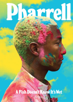 Pharrell: A Fish Doesn't Know It's Wet - Author Pharrell Williams, Contributions by Sarah Andelman and Taraji P. Henson and Karl Lagerfeld and Janelle Monáe