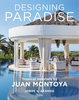 Designing Paradise: Juan Montoya - Author Jorge Arango, Foreword by Wendy Goodman