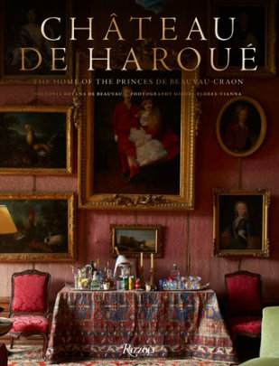 Château de Haroué - Author Victoria Botana de Beauvau-Craon, Photographs by Miguel Flores-Vianna, Foreword by Jean-Louis Deniot