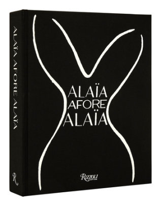 Alaïa Afore Alaïa - Edited by Carla Sozzani and Olivier Saillard, Text by Laurence Benaïm, Foreword by Carla Sozzani