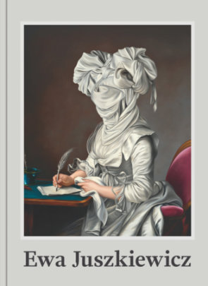 Ewa Juszkiewicz: Recent Paintings - Text by Katy Hessel and Lisa Small, with Ewa Juszkiewicz and Jennifer Higgie