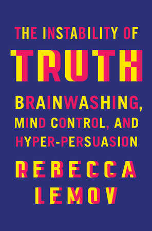 Cover for: The Instability of Truth : Brainwashing, Mind Control, and Hyper-Persuasion