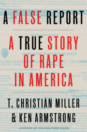 A FALSE REPORT: A TRUE STORY OF RAPE IN AMERICA By T. Christian Miller and Ken Armstrong