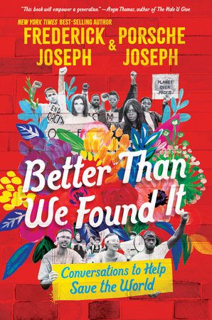 Better Than We Found It: Conversations to Help Save the World by Frederick Joseph, Porsche Joseph: 9781536224528 | PenguinRandomHouse.com: Books