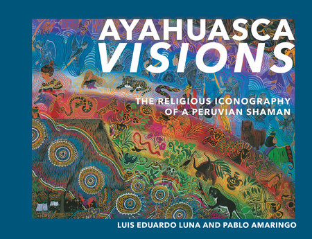 Ayahuasca Visions By Pablo Amaringo Luis Luna 9781556433115 Penguinrandomhouse Com Books