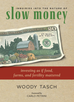Inquiries into the Nature of Slow Money - Author Woody Tasch, Foreword by Carlo Petrini