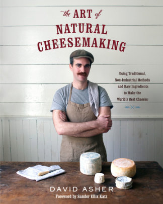 The Art of Natural Cheesemaking - Author David Asher, Foreword by Sandor Ellix Katz