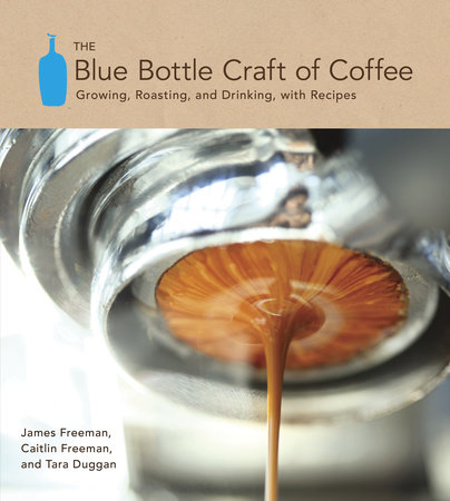The Blue Bottle Craft of Coffee by James Freeman, Caitlin Freeman and Tara Duggan