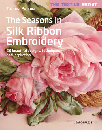 Textile Artist The Seasons In Silk Ribbon Embroidery The By Tatiana Popova 9781782216551 Penguinrandomhousecom Books