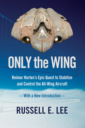 Only The Wing Reimar Horten S Epic Quest To Stabilize And Control The All Wing Aircraft With A New Introduction By Russell E Lee 9781944466381 Penguinrandomhouse Com Books