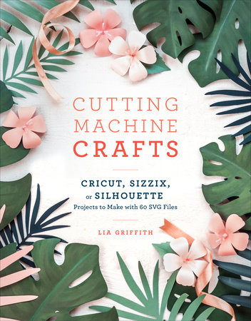 Cutting Machine Crafts with Your Cricut, Sizzix, or Silhouette by Lia  Griffith: 9781984822352