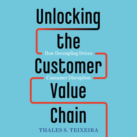Unlocking the Customer Value Chain by Thales S. Teixeira & Greg Piechota
