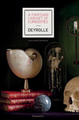 A Parisian Cabinet of Curiosities: Deyrolle - Author Prince Louis Albert de Broglie, Contributions by Emmanuelle Polle, Photographs by Francis Hammond