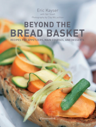 Beyond the Bread Basket - Author Eric Kayser, Photographs by Clay McLachlan, Contributions by Yair Yosefi