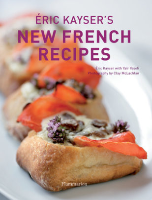 Eric Kayser's New French Recipes - Author Eric Kayser and Yair Yosefi, Photographs by Clay McLachlan