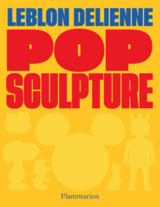Pop Sculpture - Text by Juliette de Blegiers, Foreword by Elisabeth Quin, Afterword by Michel Bussi