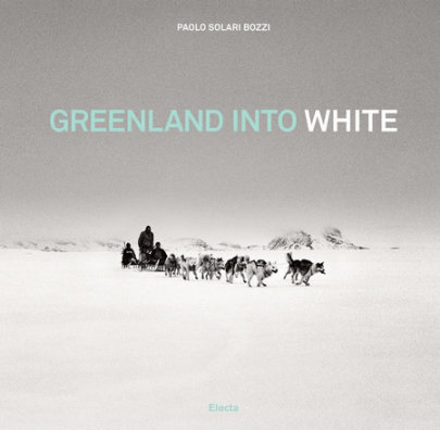 Greenland into White - Author Paolo Solari Bozzi, Foreword by Ragnar Axelsson