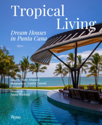 Tropical Living: Dream Houses in Punta Cana - Edited by Naty Abascal, Photographs by Guido Taroni, Foreword by Anna Wintour
