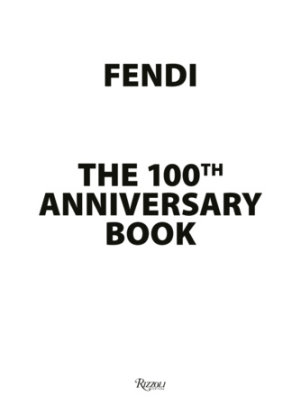 Fendi 100th Anniversary - From an idea by Alexander Fury, Text by Joan Juliet Buck and Angelo Flaccavento and Sophie Fontanel and Susannah Frankel